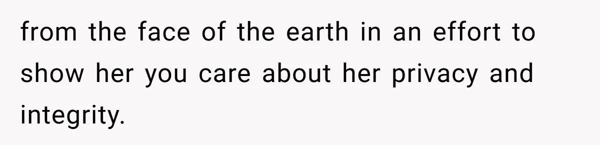 from the face of the earth in an effort to show her you care about her privacy and integrity.