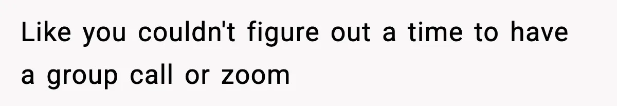 Like you couldn't figure out a time to have a group call or zoom