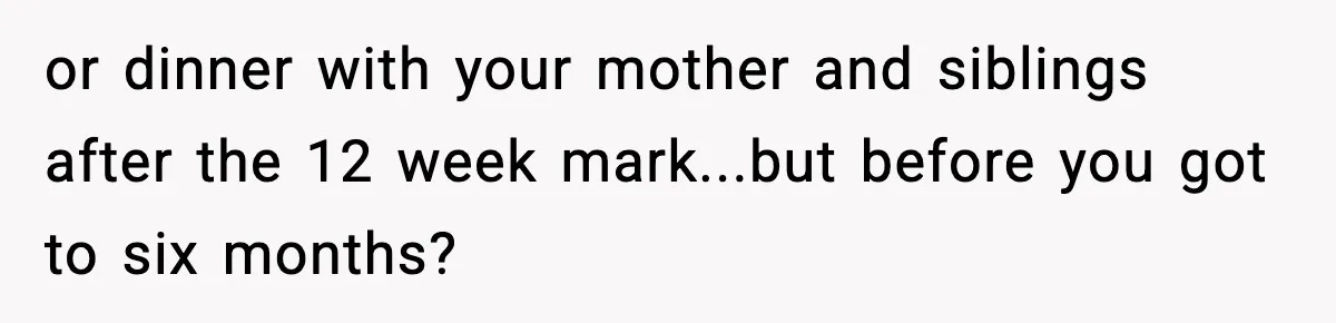or dinner with your mother and siblings after the 12 week mark...but before you got to six months?