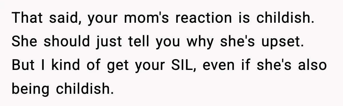 That said, your mom's reaction is childish. She should just tell you why she's upset. But I kind of get your SIL, even if she's also being childish.