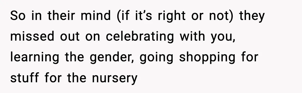 So in their mind (if it’s right or not) they missed out on celebrating with you, learning the gender, going shopping for stuff for the nursery