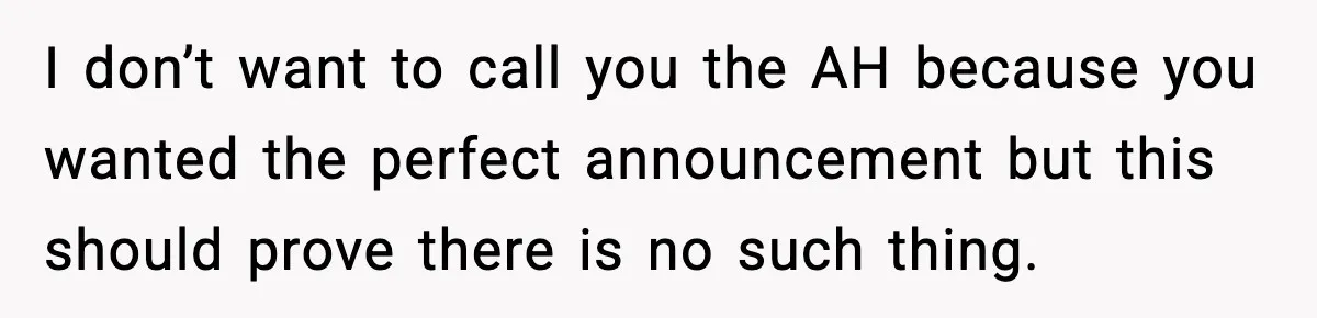 I don’t want to call you the AH because you wanted the perfect announcement but this should prove there is no such thing.