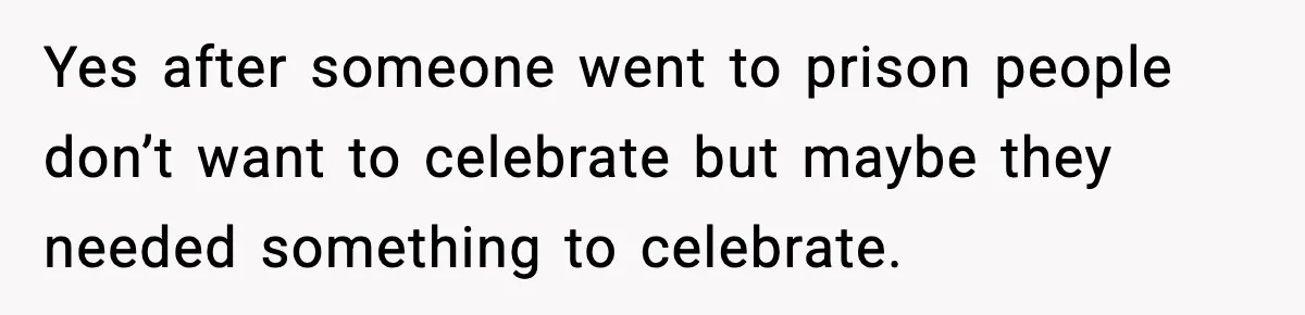 Yes after someone went to prison people don’t want to celebrate but maybe they needed something to celebrate.