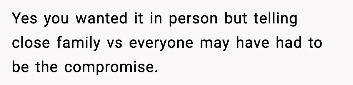 Yes you wanted it in person but telling close family vs everyone may have had to be the compromise.