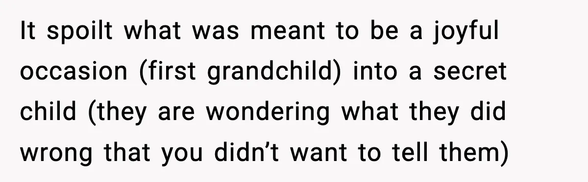 It spoilt what was meant to be a joyful occasion (first grandchild) into a secret child (they are wondering what they did wrong that you didn’t want to tell them)