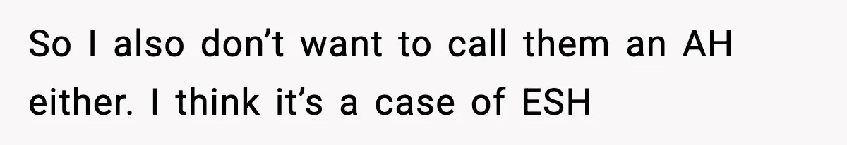 So I also don’t want to call them an AH either. I think it’s a case of ESH