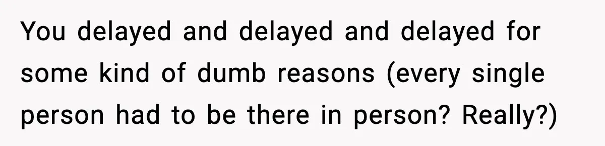 You delayed and delayed and delayed for some kind of dumb reasons (every single person had to be there in person? Really?)