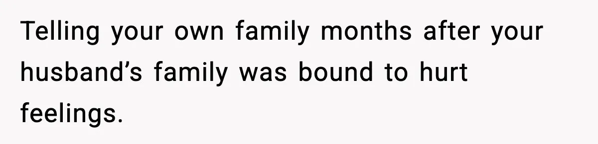 Telling your own family months after your husband’s family was bound to hurt feelings.