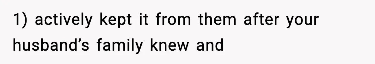 1) actively kept it from them after your husband’s family knew and