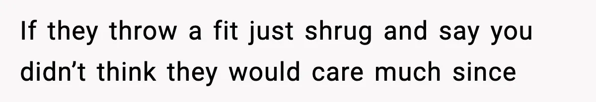 If they throw a fit just shrug and say you didn’t think they would care much since