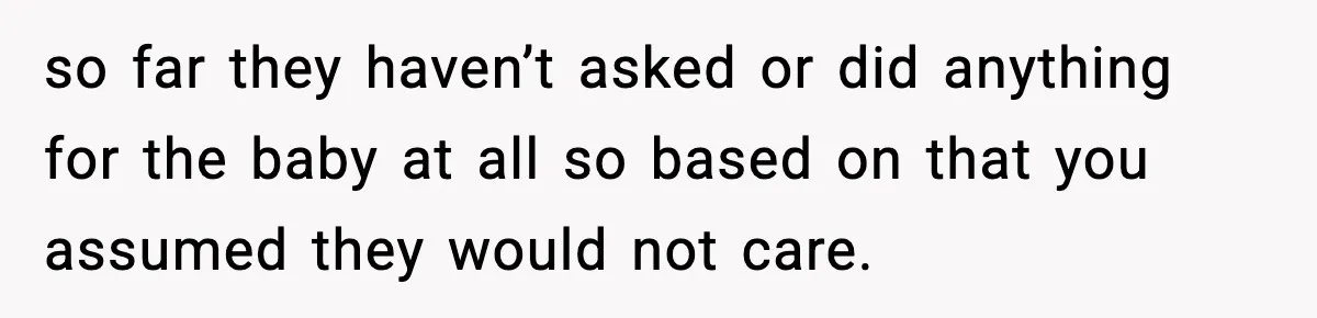 so far they haven’t asked or did anything for the baby at all so based on that you assumed they would not care.
