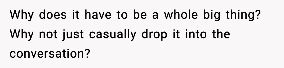 Why does it have to be a whole big thing? Why not just casually drop it into the conversation?