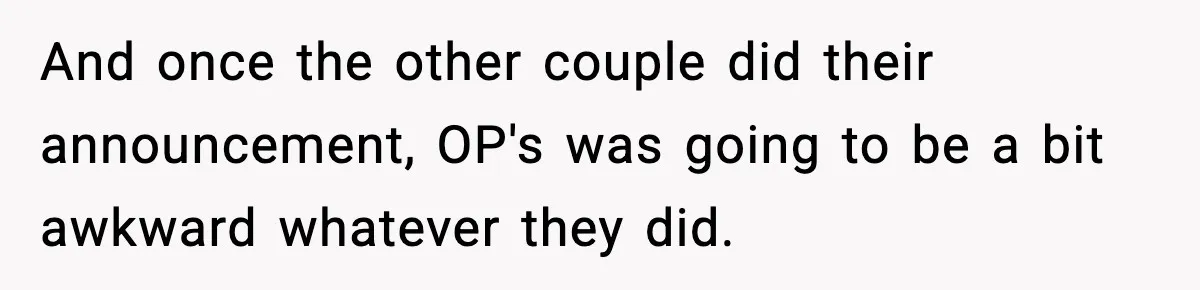 And once the other couple did their announcement, OP's was going to be a bit awkward whatever they did.