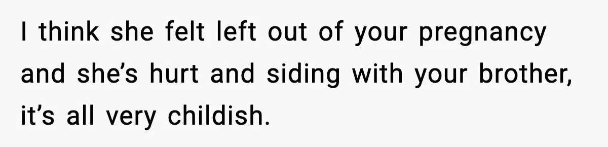 I think she felt left out of your pregnancy and she’s hurt and siding with your brother, it’s all very childish.