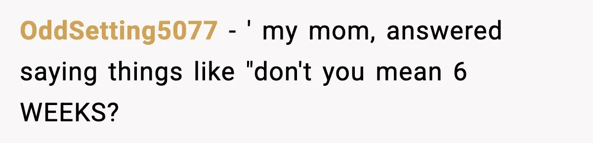 OddSetting5077 − ' my mom, answered saying things like "don't you mean 6 WEEKS?