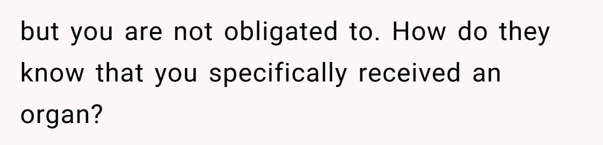 but you are not obligated to. How do they know that you specifically received an organ?