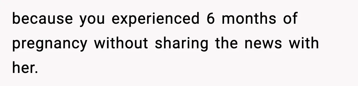 because you experienced 6 months of pregnancy without sharing the news with her.