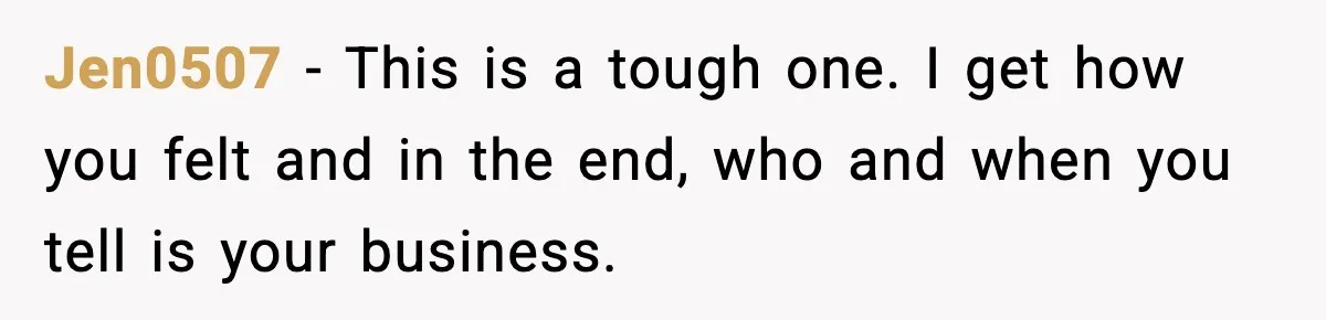 Jen0507 − This is a tough one. I get how you felt and in the end, who and when you tell is your business.