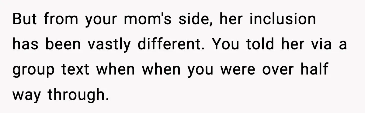 But from your mom's side, her inclusion has been vastly different. You told her via a group text when when you were over half way through.