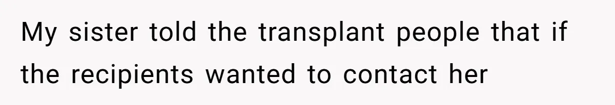 My sister told the transplant people that if the recipients wanted to contact her