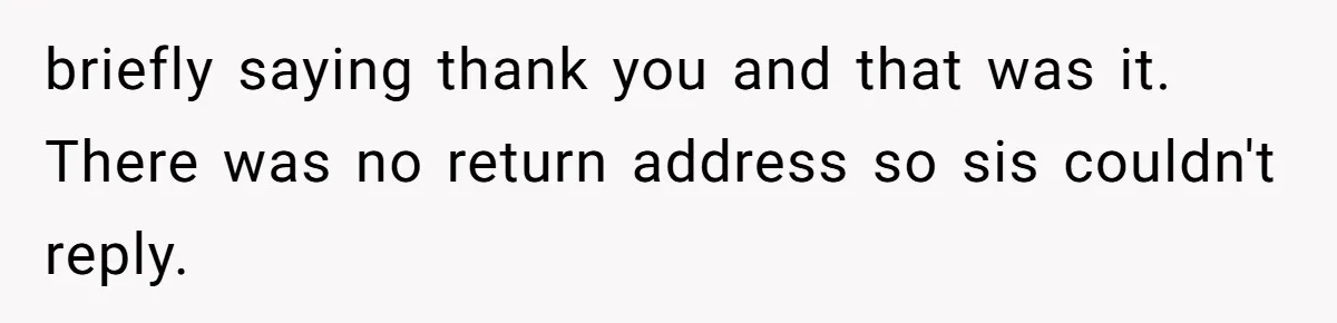 briefly saying thank you and that was it. There was no return address so sis couldn't reply.