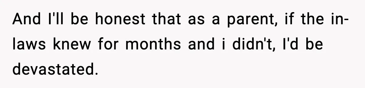 And I'll be honest that as a parent, if the in-laws knew for months and i didn't, I'd be devastated.