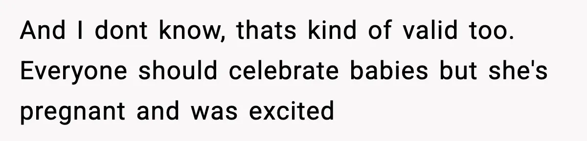 And I dont know, thats kind of valid too. Everyone should celebrate babies but she's pregnant and was excited