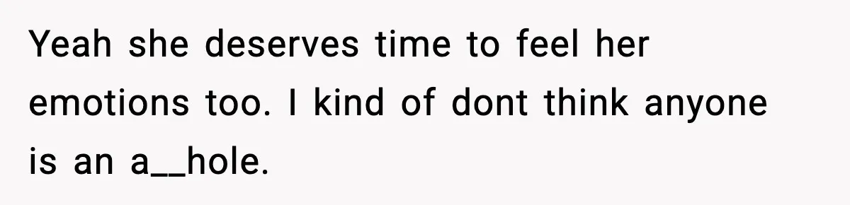 Yeah she deserves time to feel her emotions too. I kind of dont think anyone is an a__hole.