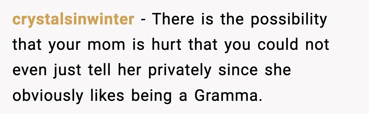 crystalsinwinter − There is the possibility that your mom is hurt that you could not even just tell her privately since she obviously likes being a Gramma.