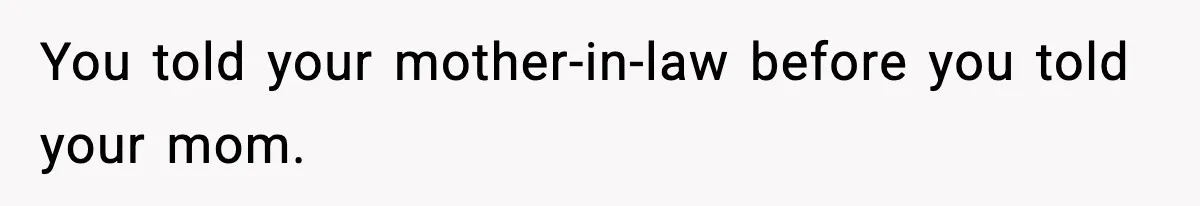 You told your mother-in-law before you told your mom.