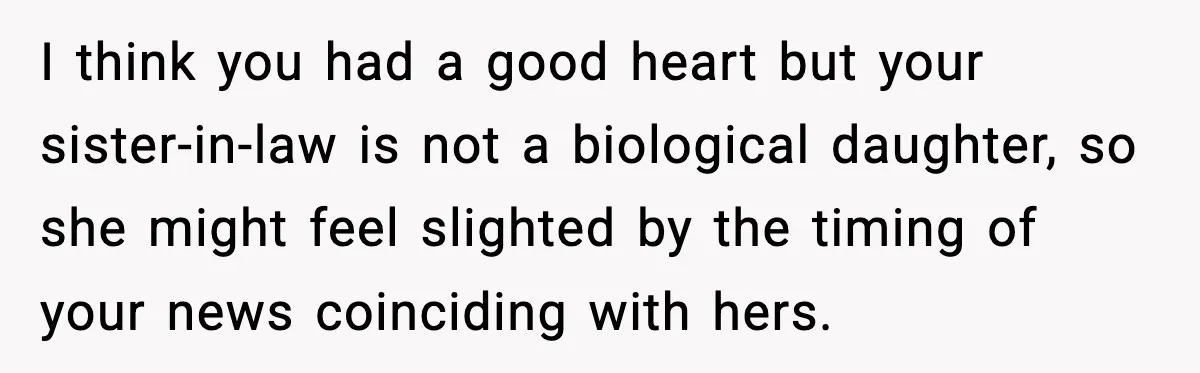 I think you had a good heart but your sister-in-law is not a biological daughter, so she might feel slighted by the timing of your news coinciding with hers.