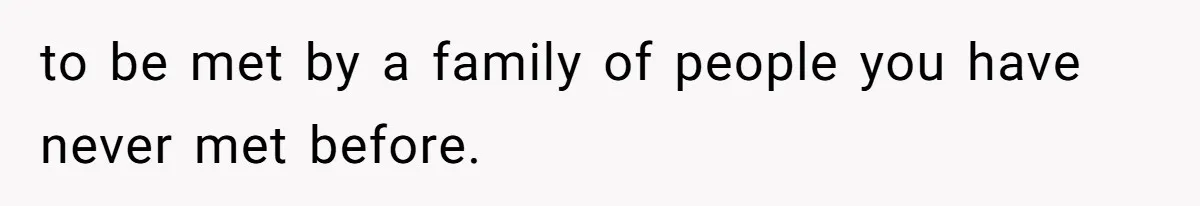 to be met by a family of people you have never met before.