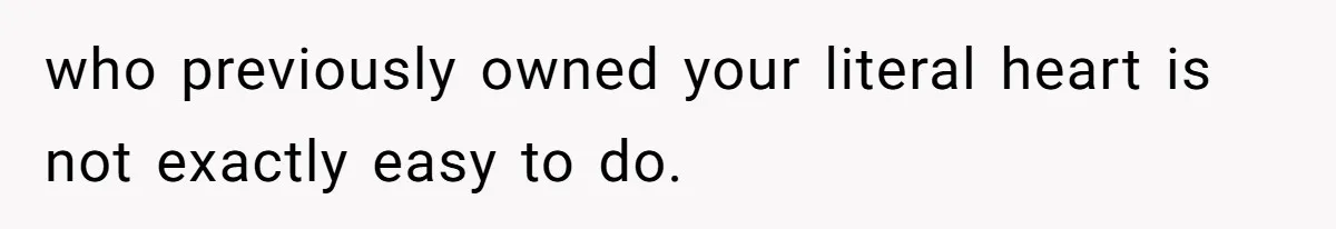 who previously owned your literal heart is not exactly easy to do.