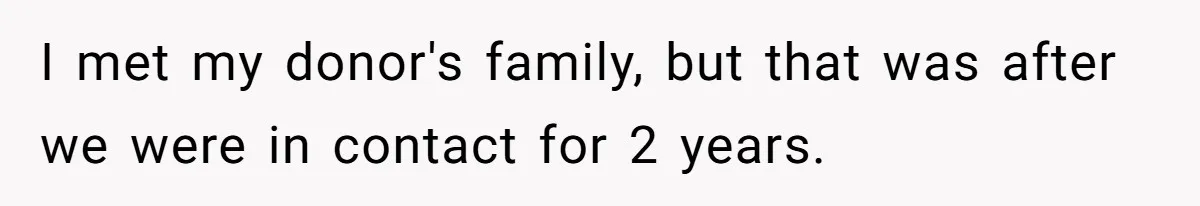 I met my donor's family, but that was after we were in contact for 2 years.