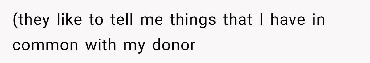 (they like to tell me things that I have in common with my donor