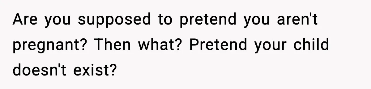 Are you supposed to pretend you aren't pregnant? Then what? Pretend your child doesn't exist?