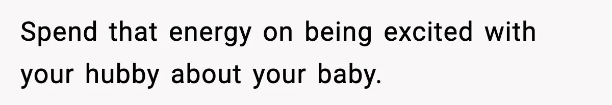 Spend that energy on being excited with your hubby about your baby.