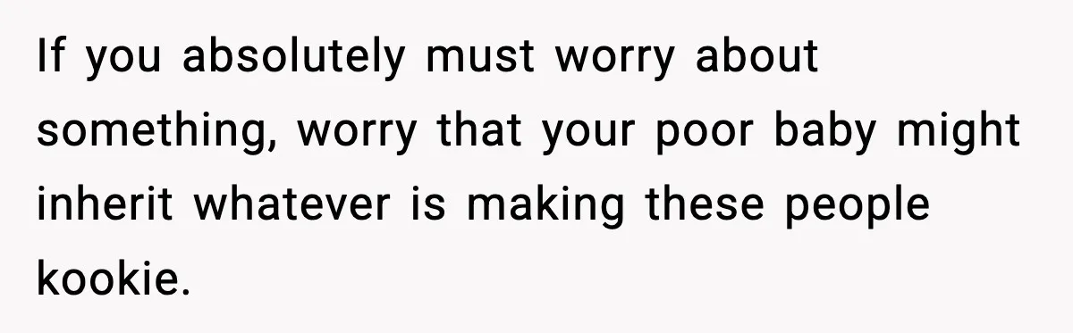 If you absolutely must worry about something, worry that your poor baby might inherit whatever is making these people kookie.