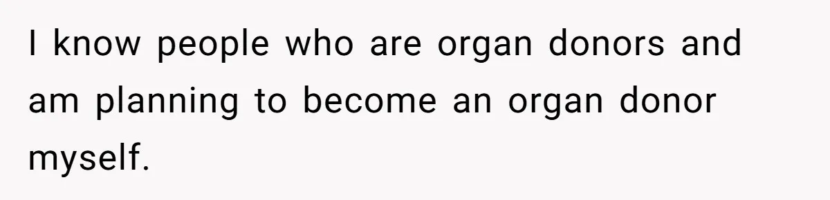 I know people who are organ donors and am planning to become an organ donor myself.