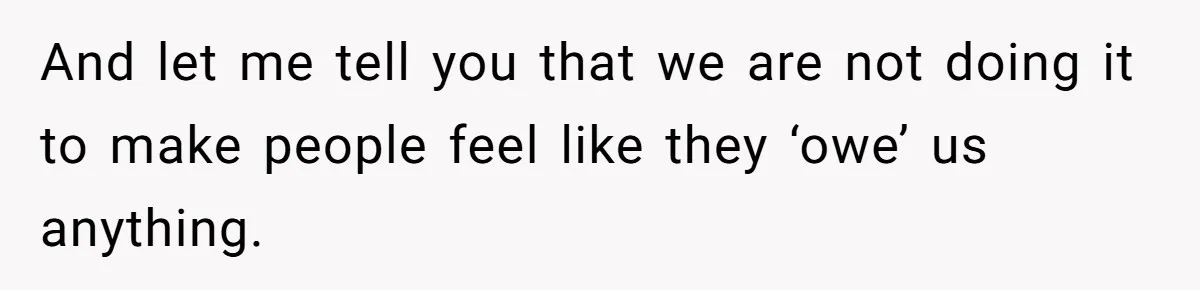 And let me tell you that we are not doing it to make people feel like they ‘owe’ us anything.