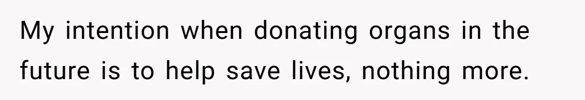 My intention when donating organs in the future is to help save lives, nothing more.