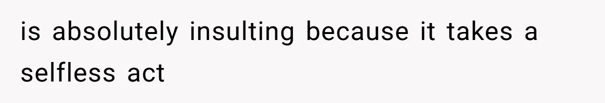 is absolutely insulting because it takes a selfless act