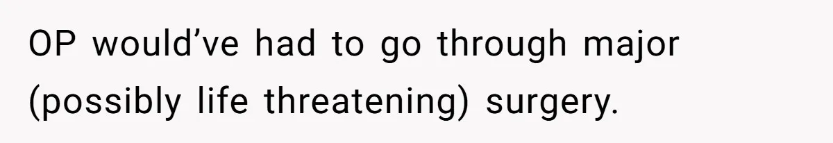 OP would’ve had to go through major (possibly life threatening) surgery.