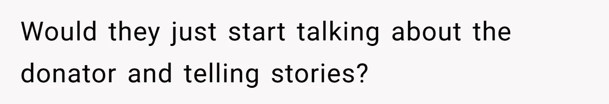 Would they just start talking about the donator and telling stories?