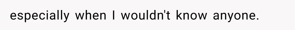 especially when I wouldn't know anyone.