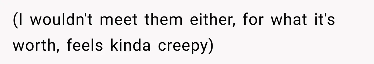 (I wouldn't meet them either, for what it's worth, feels kinda creepy)