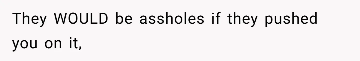 They WOULD be assholes if they pushed you on it,