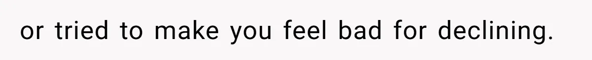 or tried to make you feel bad for declining.