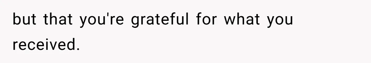 but that you're grateful for what you received.