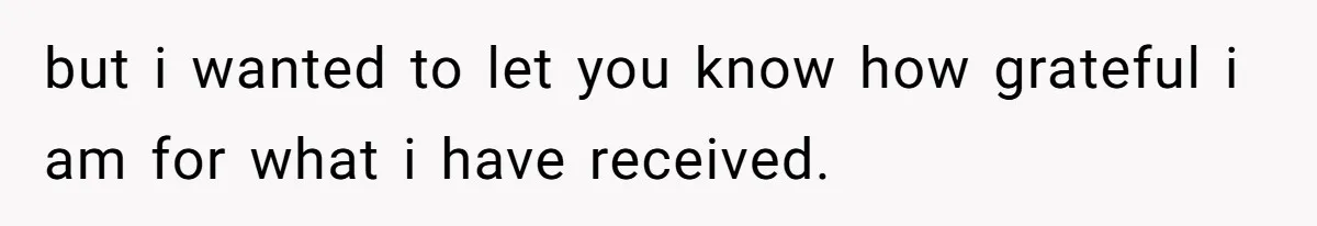 but i wanted to let you know how grateful i am for what i have received.